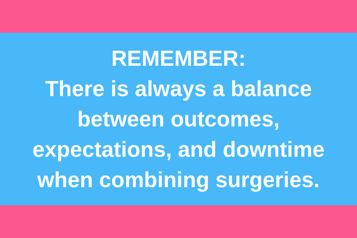 REMEMBER: There is always a balance between outcomes, expectations, and downtime when combining surgeries. 